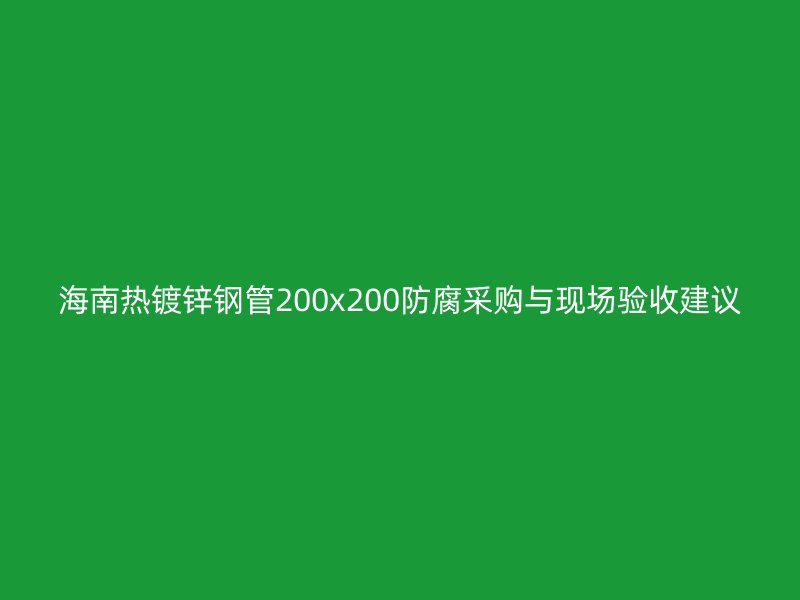 海南熱鍍鋅鋼管200x200防腐采購與現(xiàn)場驗收建議
