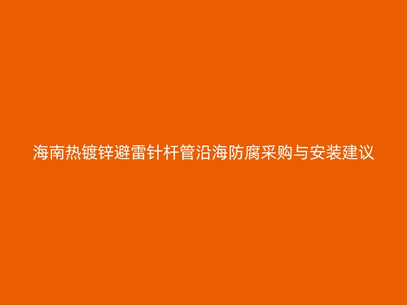 海南熱鍍鋅避雷針桿管沿海防腐采購(gòu)與安裝建議
