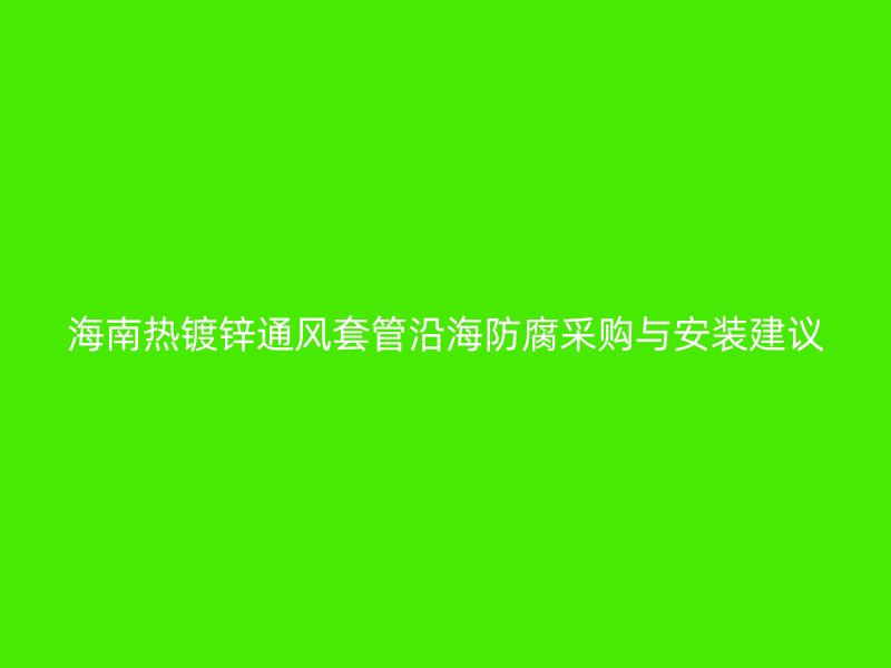 海南熱鍍鋅通風套管沿海防腐采購與安裝建議