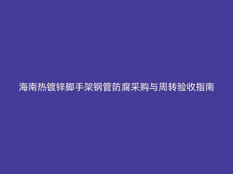 海南熱鍍鋅腳手架鋼管防腐采購與周轉(zhuǎn)驗(yàn)收指南