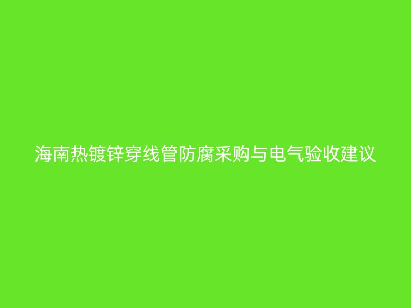 海南熱鍍鋅穿線管防腐采購(gòu)與電氣驗(yàn)收建議