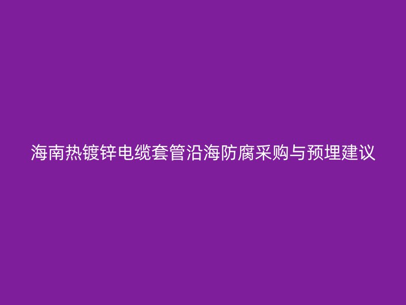 海南熱鍍鋅電纜套管沿海防腐采購(gòu)與預(yù)埋建議