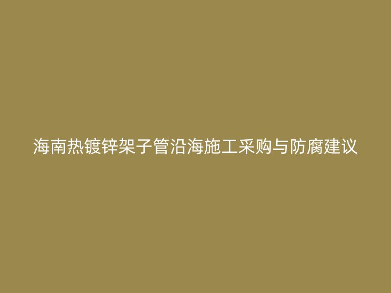 海南熱鍍鋅架子管沿海施工采購(gòu)與防腐建議