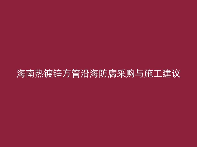 海南熱鍍鋅方管沿海防腐采購(gòu)與施工建議