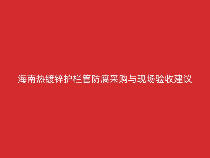 海南熱鍍鋅護(hù)欄管防腐采購(gòu)與現(xiàn)場(chǎng)驗(yàn)收建議