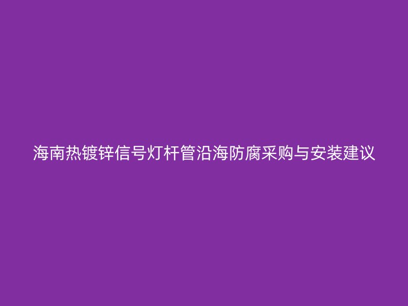 海南熱鍍鋅信號(hào)燈桿管沿海防腐采購(gòu)與安裝建議
