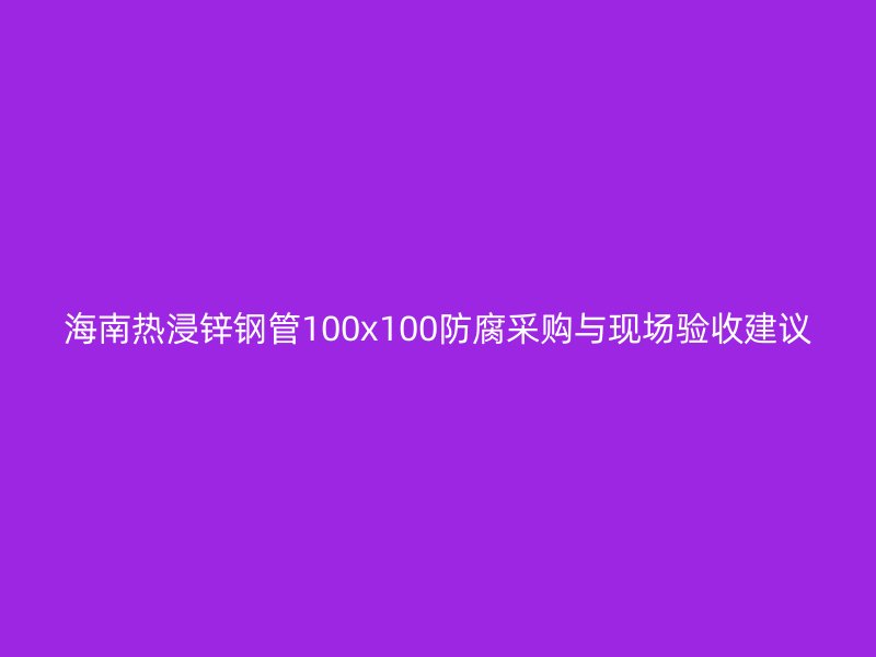 海南熱浸鋅鋼管100x100防腐采購(gòu)與現(xiàn)場(chǎng)驗(yàn)收建議