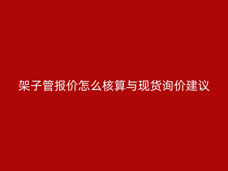 架子管報(bào)價(jià)怎么核算與現(xiàn)貨詢價(jià)建議