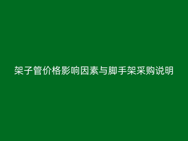 架子管價(jià)格影響因素與腳手架采購說明