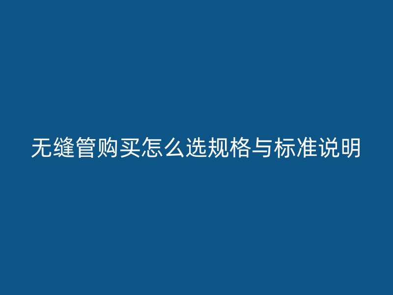 無縫管購買怎么選規(guī)格與標(biāo)準(zhǔn)說明