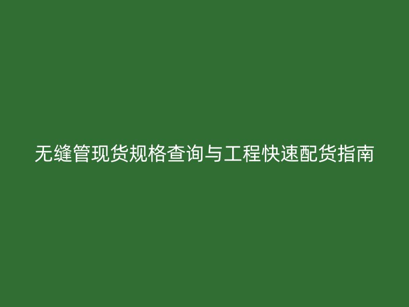 無縫管現(xiàn)貨規(guī)格查詢與工程快速配貨指南