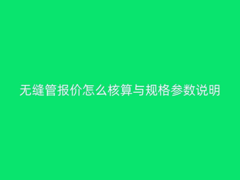 無縫管報(bào)價(jià)怎么核算與規(guī)格參數(shù)說明