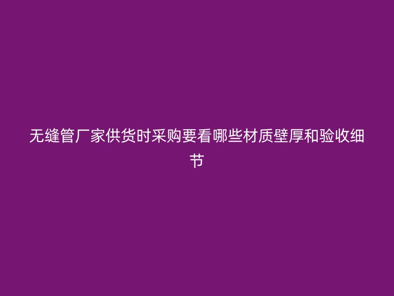 無縫管廠家供貨時采購要看哪些材質(zhì)壁厚和驗收細節(jié)