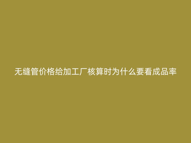 無(wú)縫管價(jià)格給加工廠核算時(shí)為什么要看成品率