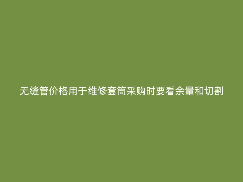無縫管價格用于維修套筒采購時要看余量和切割