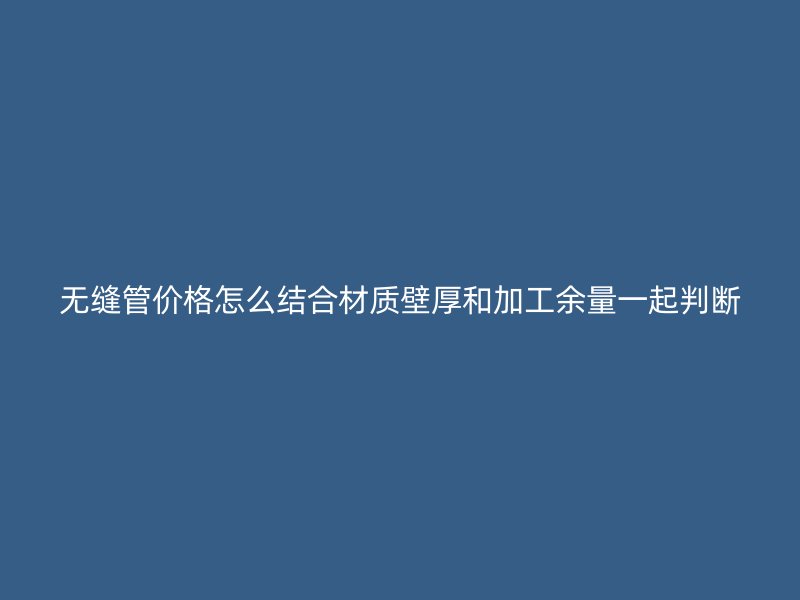 無縫管價(jià)格怎么結(jié)合材質(zhì)壁厚和加工余量一起判斷