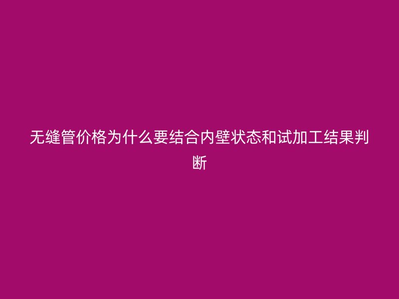無縫管價格為什么要結(jié)合內(nèi)壁狀態(tài)和試加工結(jié)果判斷