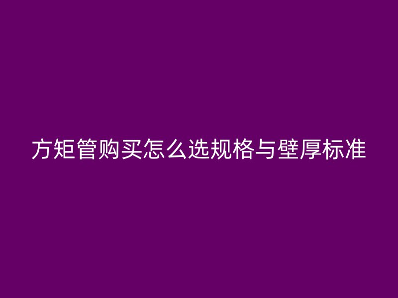 方矩管購買怎么選規(guī)格與壁厚標準