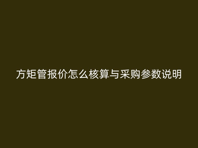 方矩管報價怎么核算與采購參數(shù)說明