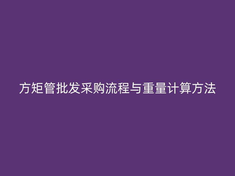 方矩管批發(fā)采購(gòu)流程與重量計(jì)算方法