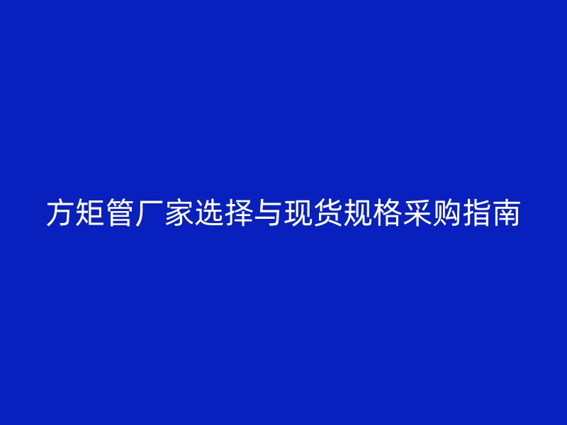 方矩管廠家選擇與現(xiàn)貨規(guī)格采購指南