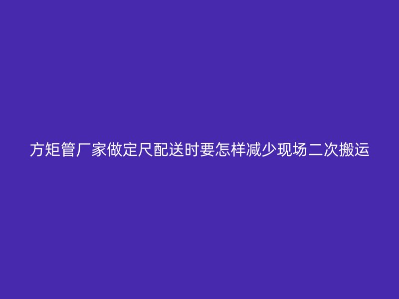 方矩管廠(chǎng)家做定尺配送時(shí)要怎樣減少現(xiàn)場(chǎng)二次搬運(yùn)