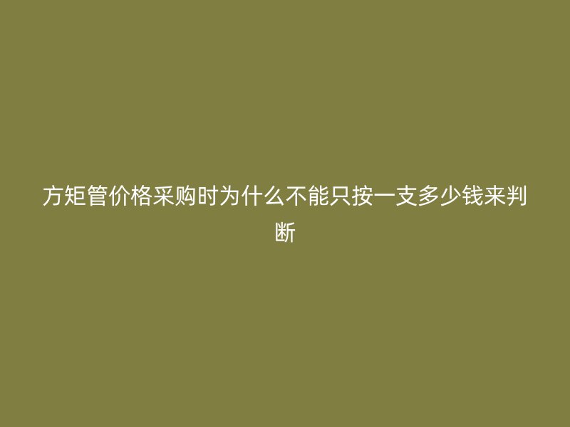 方矩管價(jià)格采購(gòu)時(shí)為什么不能只按一支多少錢來判斷