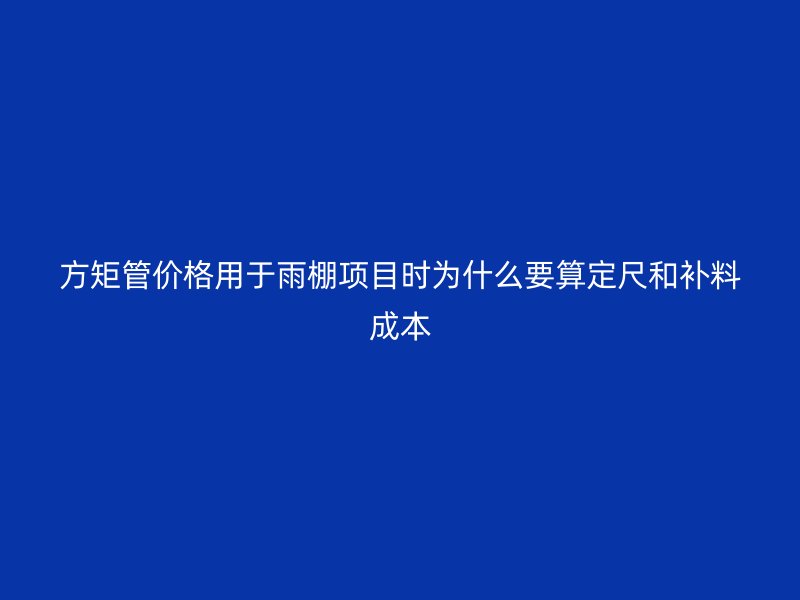 方矩管價(jià)格用于雨棚項(xiàng)目時(shí)為什么要算定尺和補(bǔ)料成本