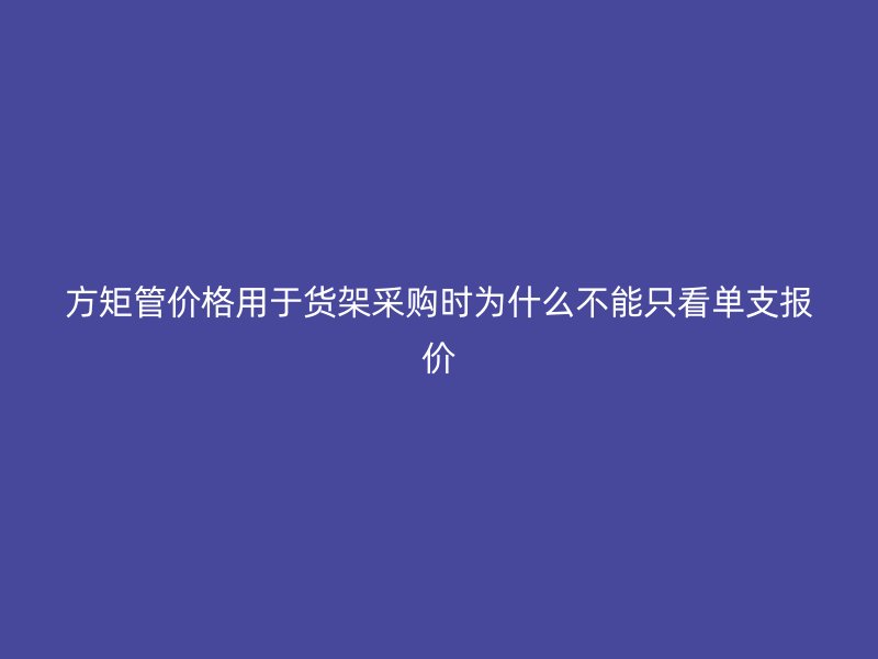 方矩管價格用于貨架采購時為什么不能只看單支報價