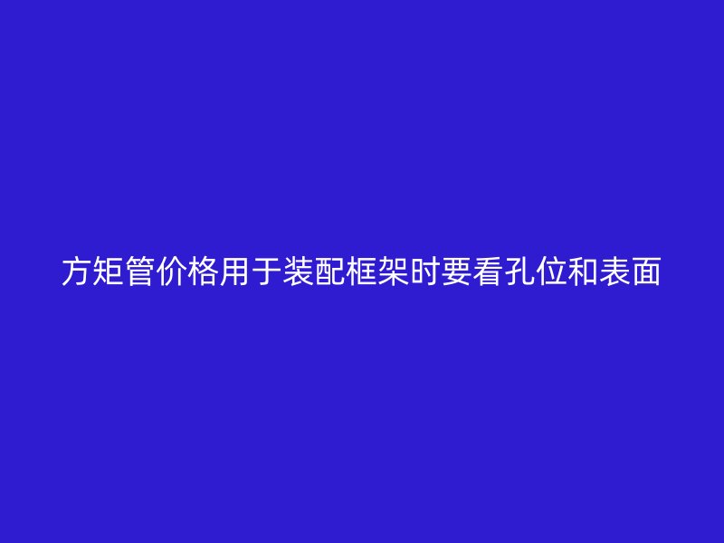 方矩管價(jià)格用于裝配框架時(shí)要看孔位和表面