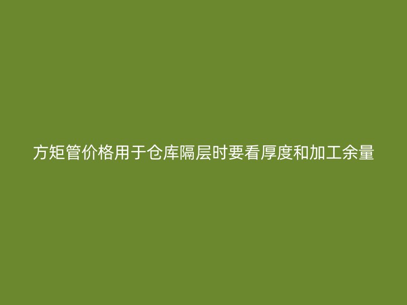 方矩管價(jià)格用于倉(cāng)庫(kù)隔層時(shí)要看厚度和加工余量