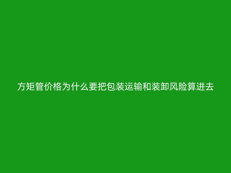 方矩管價(jià)格為什么要把包裝運(yùn)輸和裝卸風(fēng)險(xiǎn)算進(jìn)去