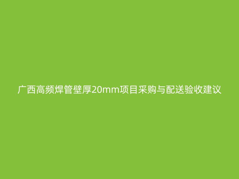廣西高頻焊管壁厚20mm項目采購與配送驗收建議