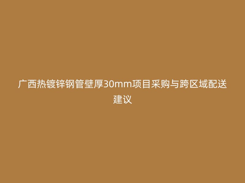 廣西熱鍍鋅鋼管壁厚30mm項(xiàng)目采購(gòu)與跨區(qū)域配送建議