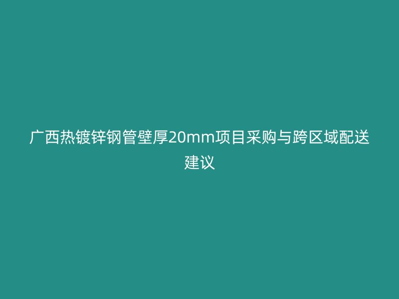 廣西熱鍍鋅鋼管壁厚20mm項(xiàng)目采購與跨區(qū)域配送建議