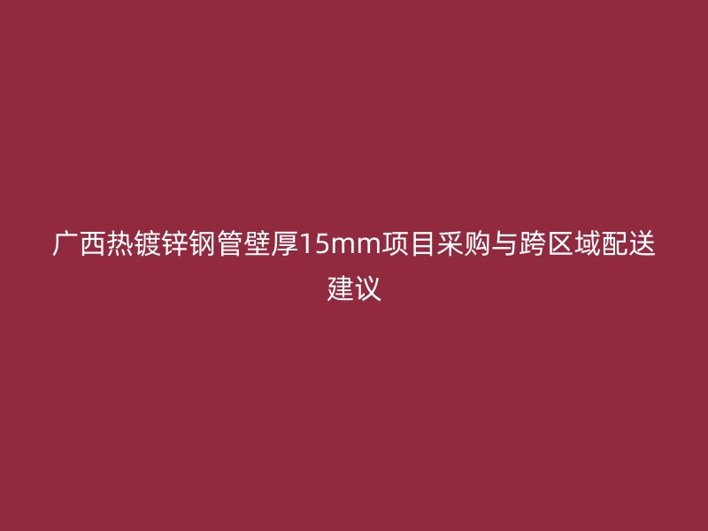廣西熱鍍鋅鋼管壁厚15mm項(xiàng)目采購與跨區(qū)域配送建議
