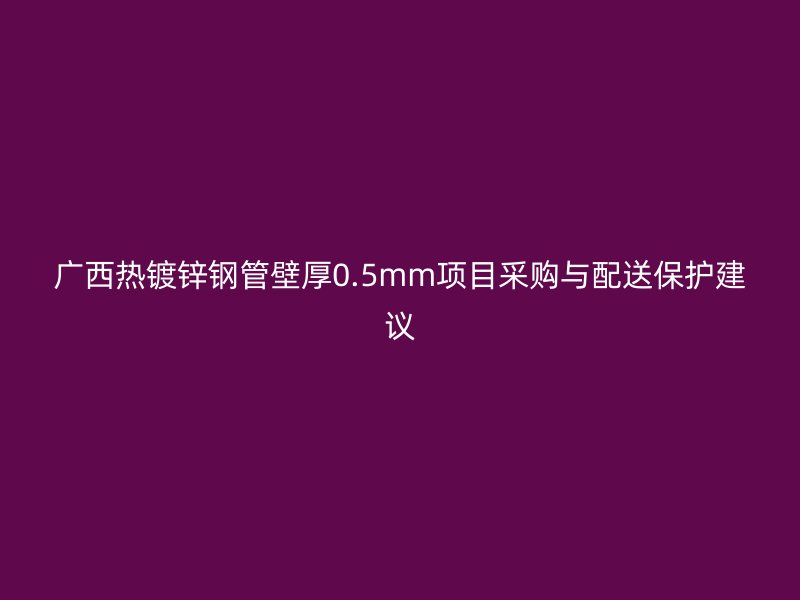 廣西熱鍍鋅鋼管壁厚0.5mm項目采購與配送保護(hù)建議