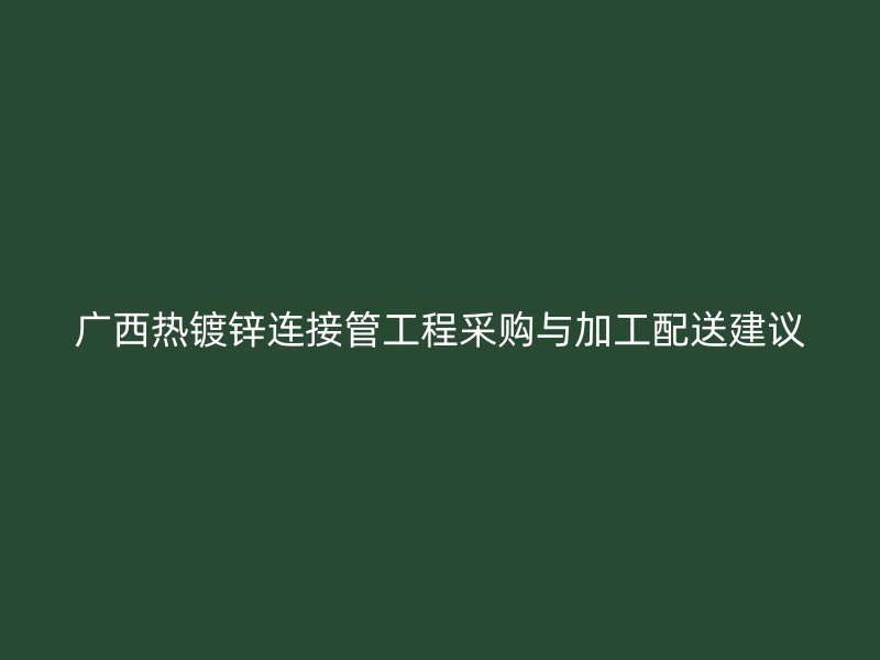 廣西熱鍍鋅連接管工程采購與加工配送建議