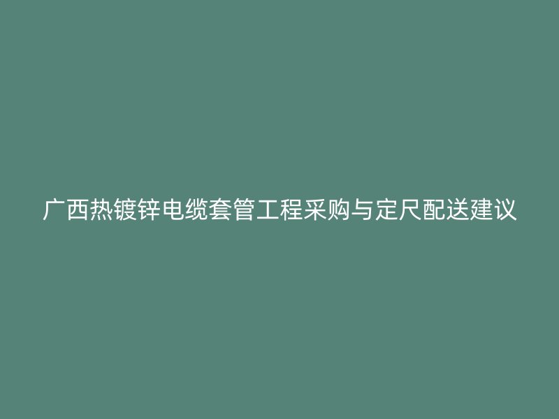 廣西熱鍍鋅電纜套管工程采購(gòu)與定尺配送建議