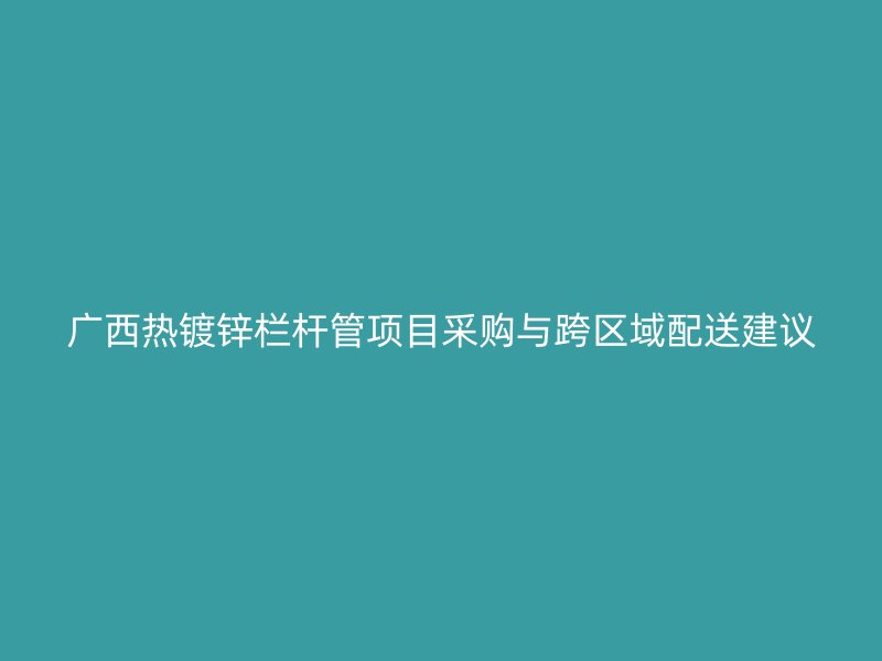 廣西熱鍍鋅欄桿管項(xiàng)目采購與跨區(qū)域配送建議
