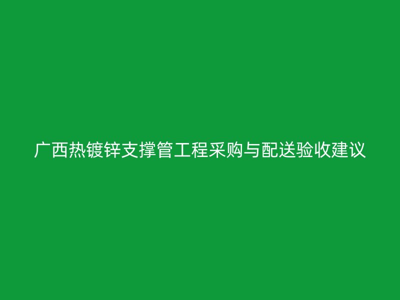廣西熱鍍鋅支撐管工程采購與配送驗收建議