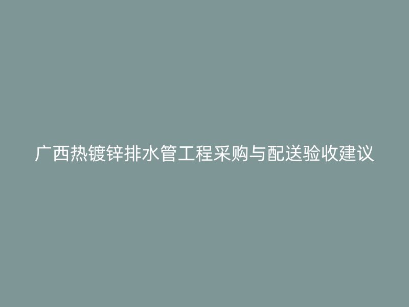 廣西熱鍍鋅排水管工程采購與配送驗(yàn)收建議