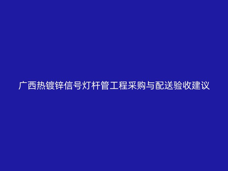 廣西熱鍍鋅信號(hào)燈桿管工程采購(gòu)與配送驗(yàn)收建議