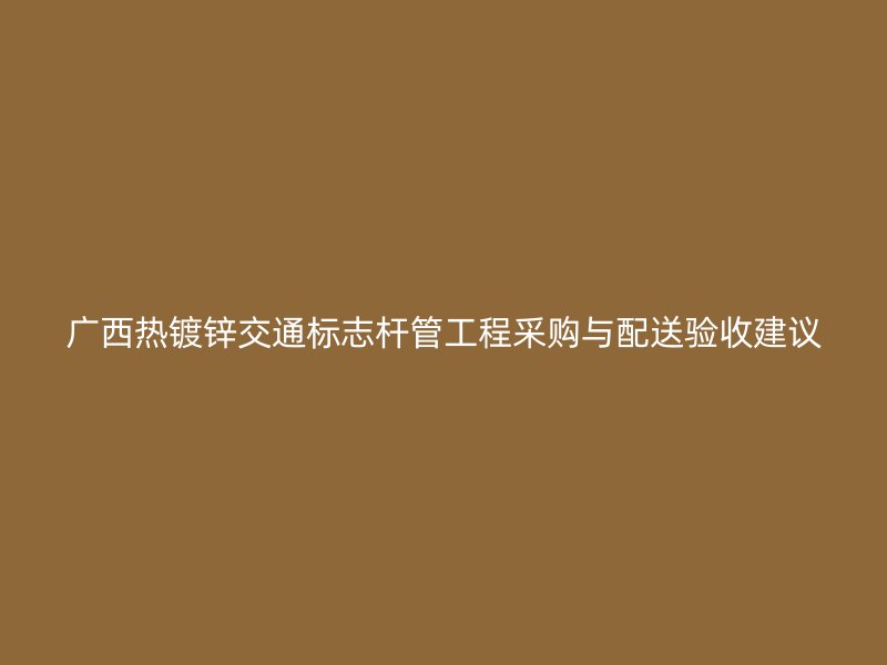 廣西熱鍍鋅交通標志桿管工程采購與配送驗收建議