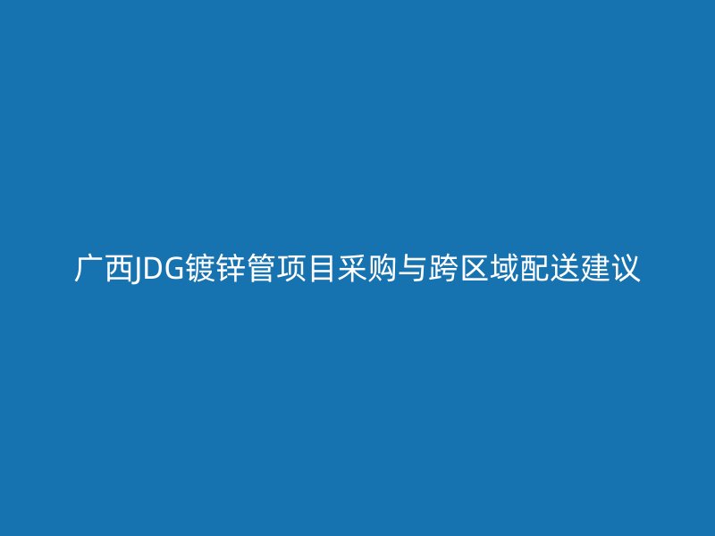 廣西JDG鍍鋅管項(xiàng)目采購與跨區(qū)域配送建議