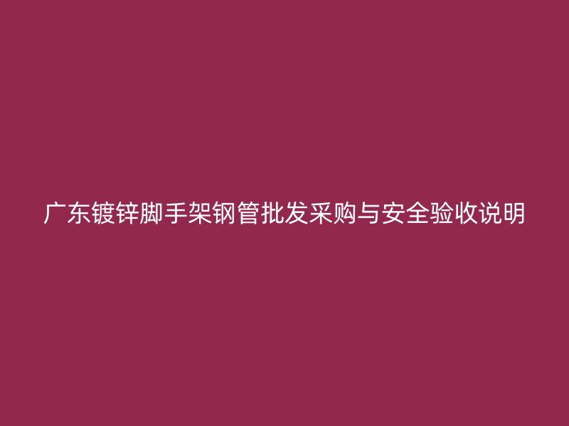 廣東鍍鋅腳手架鋼管批發(fā)采購與安全驗(yàn)收說明