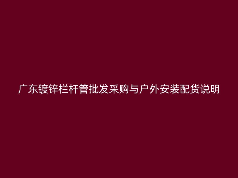 廣東鍍鋅欄桿管批發(fā)采購與戶外安裝配貨說明
