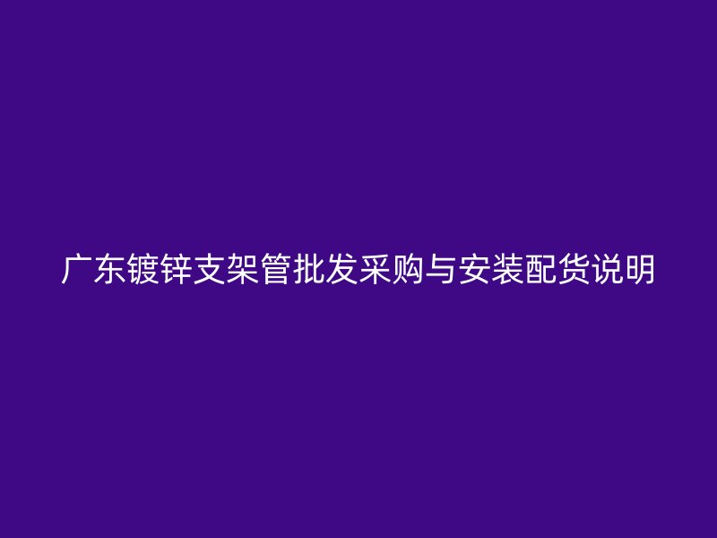 廣東鍍鋅支架管批發(fā)采購與安裝配貨說明