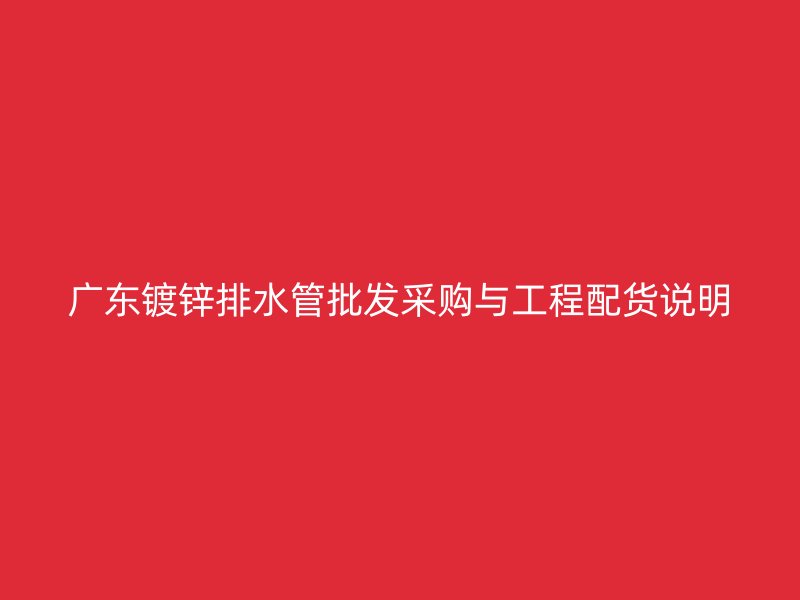 廣東鍍鋅排水管批發(fā)采購與工程配貨說明