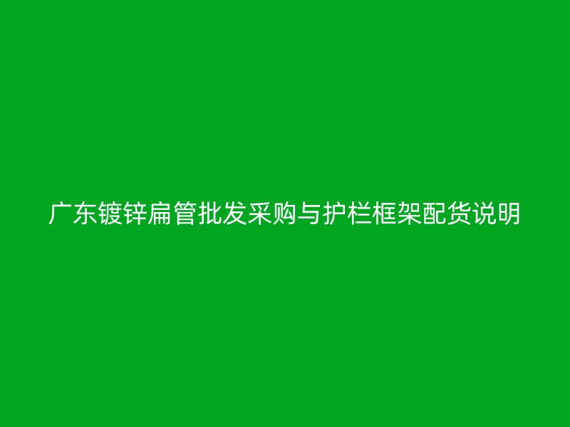 廣東鍍鋅扁管批發(fā)采購(gòu)與護(hù)欄框架配貨說(shuō)明